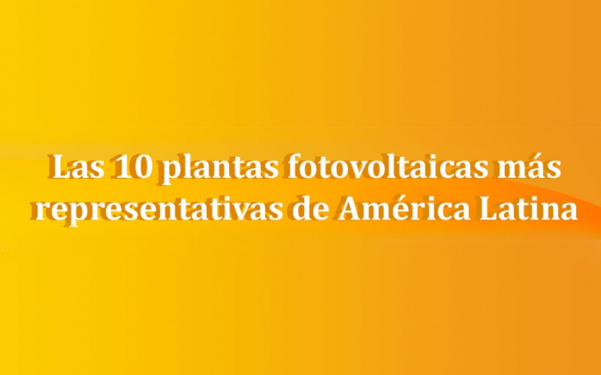 Las 10 plantas fotovoltaicas más representativas de América Latina