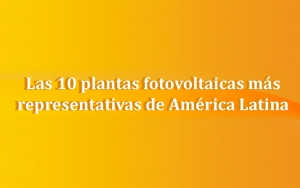 Las 10 plantas fotovoltaicas más representativas de América Latina